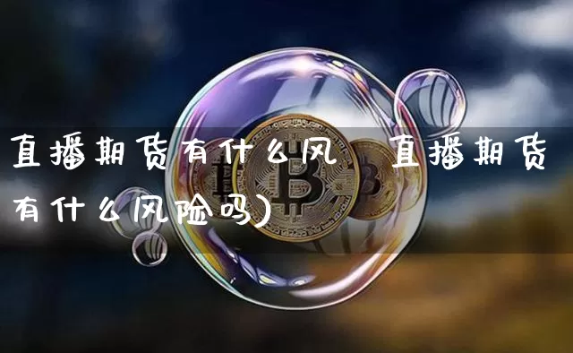 直播期货有什么风陿直播期货有什么风险吗)_https://www.erdeww.com_期货资讯_第1张