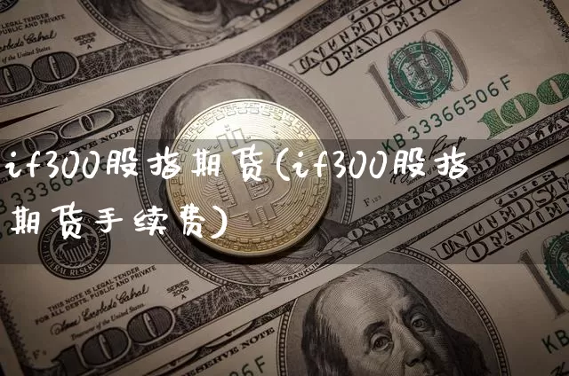 if300股指期货(if300股指期货手续费)_https://www.erdeww.com_期货行情_第1张