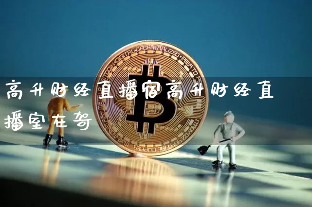 高升财经直播宿高升财经直播室在哿_https://www.erdeww.com_期货走势_第1张