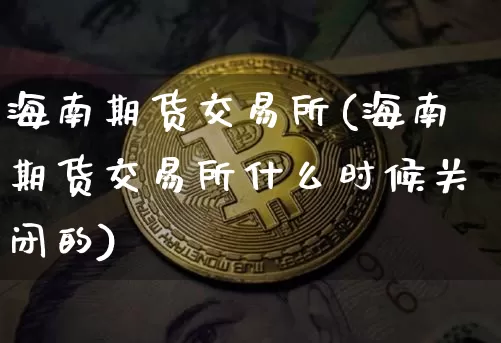 海南期货交易所(海南期货交易所什么时候关闭的)_https://www.erdeww.com_期货资讯_第1张
