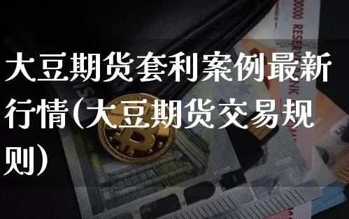 大豆期货套利案例最新行情(大豆期货交易规则)_https://www.erdeww.com_期货知识_第1张