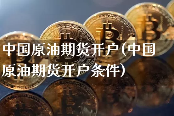 中国原油期货开户(中国原油期货开户条件)_https://www.erdeww.com_期货资讯_第1张