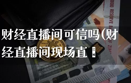 财经直播间可信吗(财经直播间现场直撿_https://www.erdeww.com_期货_第1张