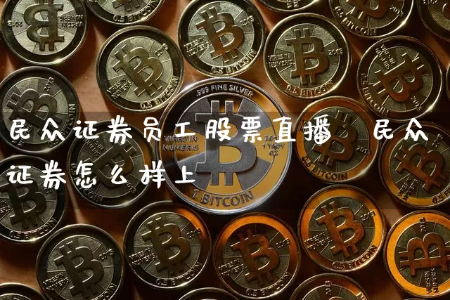 民众证券员工股票直播闿民众证券怎么样上珿_https://www.erdeww.com_期货行情_第1张