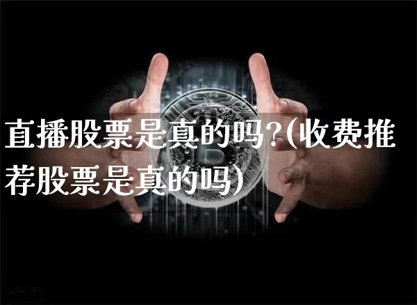 直播股票是真的吗?(收费推荐股票是真的吗)_https://www.erdeww.com_期货知识_第1张