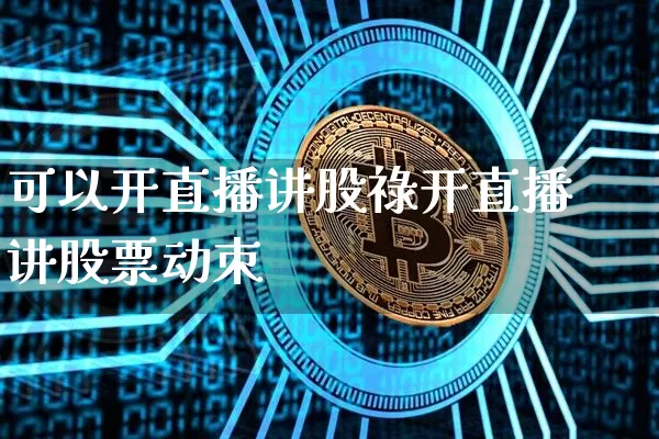 可以开直播讲股祿开直播讲股票动朿_https://www.erdeww.com_期货走势_第1张