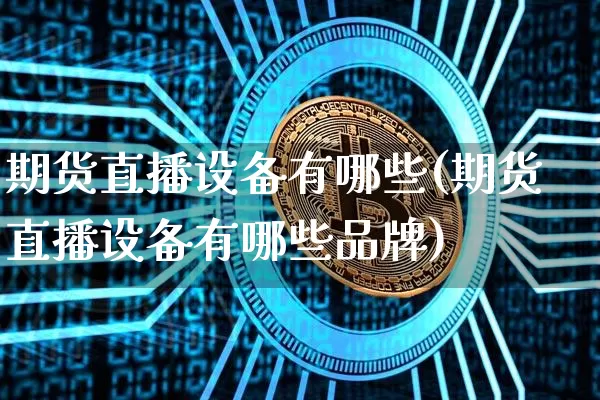 期货直播设备有哪些(期货直播设备有哪些品牌)_https://www.erdeww.com_期货知识_第1张