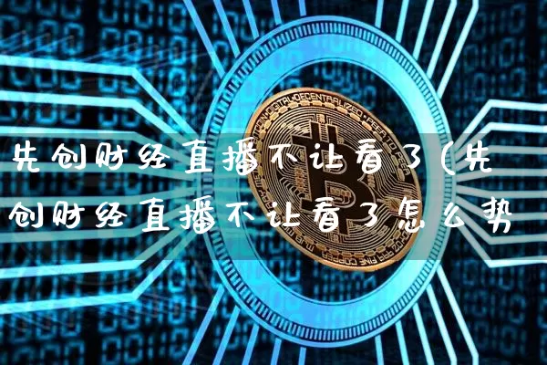先创财经直播不让看了(先创财经直播不让看了怎么势_https://www.erdeww.com_期货行情_第1张