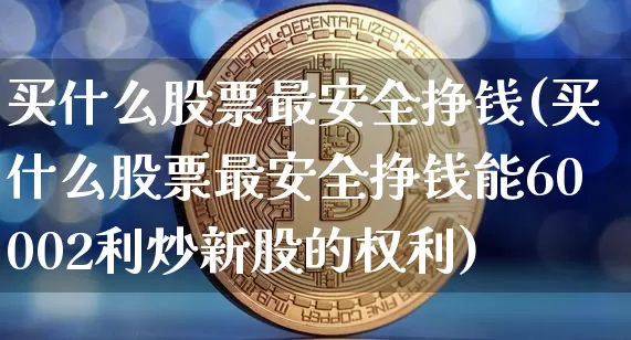 买什么股票最安全挣钱(买什么股票最安全挣钱能60002利炒新股的权利)_https://www.erdeww.com_期货行情_第1张