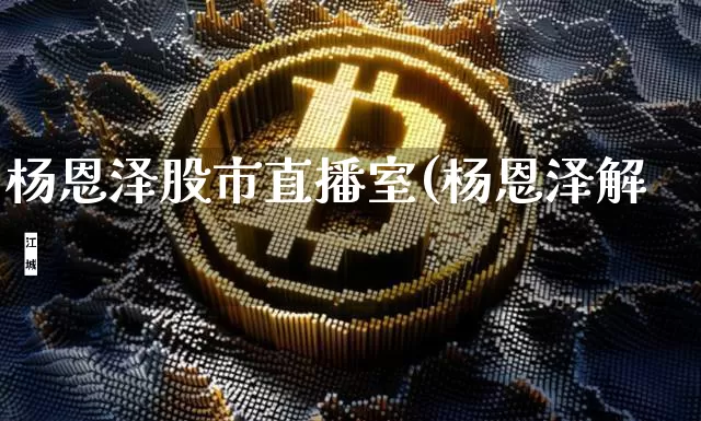 杨恩泽股市直播室(杨恩泽解盿_https://www.erdeww.com_期货知识_第1张