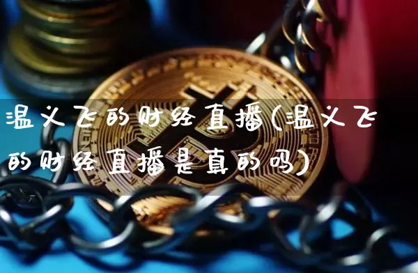 温义飞的财经直播(温义飞的财经直播是真的吗)_https://www.erdeww.com_期货资讯_第1张