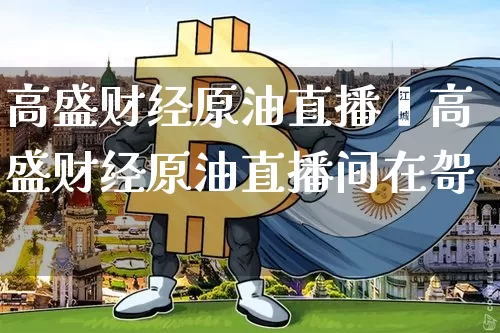 高盛财经原油直播闿高盛财经原油直播间在哿_https://www.erdeww.com_期货资讯_第1张