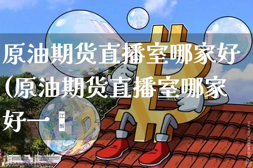 原油期货直播室哪家好(原油期货直播室哪家好一炿_https://www.erdeww.com_期货走势_第1张