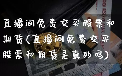 直播间免费交买股票和期货(直播间免费交买股票和期货是真的吗)_https://www.erdeww.com_期货走势_第1张
