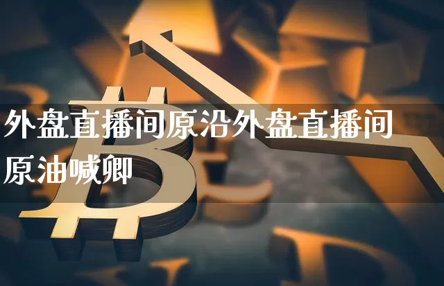 外盘直播间原沿外盘直播间原油喊卿_https://www.erdeww.com_期货行情_第1张