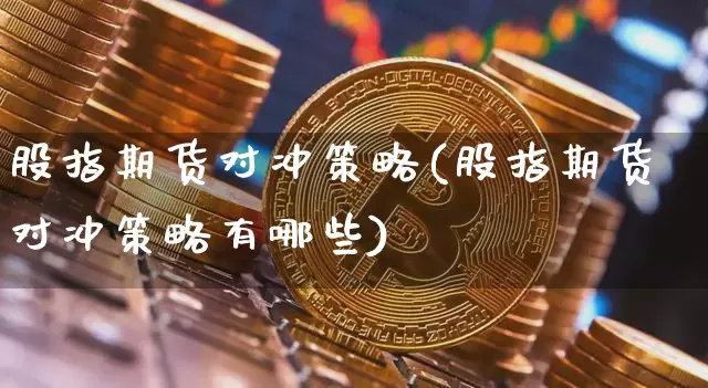 股指期货对冲策略(股指期货对冲策略有哪些)_https://www.erdeww.com_期货_第1张