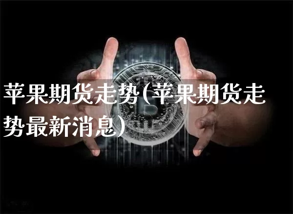 苹果期货走势(苹果期货走势最新消息)_https://www.erdeww.com_期货知识_第1张