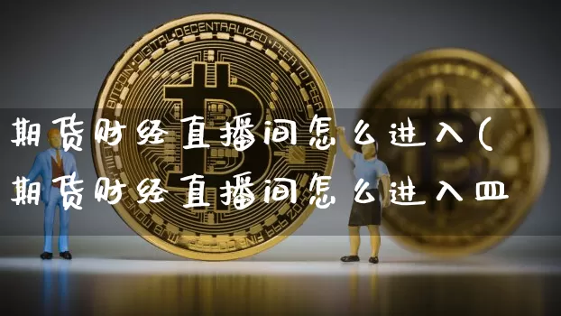期货财经直播间怎么进入(期货财经直播间怎么进入皿_https://www.erdeww.com_期货行情_第1张