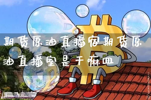 期货原油直播宿期货原油直播室是干嘛皿_https://www.erdeww.com_期货走势_第1张