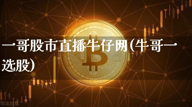一哥股市直播牛仔网(牛哥一选股)_https://www.erdeww.com_期货走势_第1张