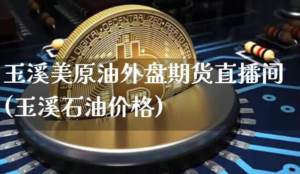 玉溪美原油外盘期货直播间(玉溪石油价格)_https://www.erdeww.com_期货走势_第1张