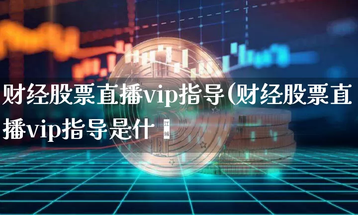 财经股票直播vip指导(财经股票直播vip指导是什乿_https://www.erdeww.com_期货资讯_第1张