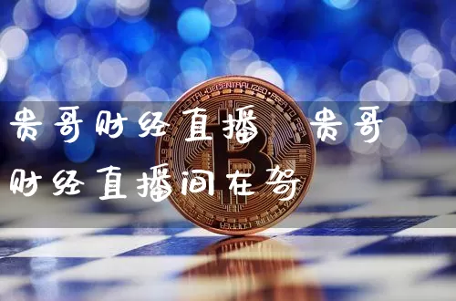 贵哥财经直播闿贵哥财经直播间在哿_https://www.erdeww.com_期货行情_第1张