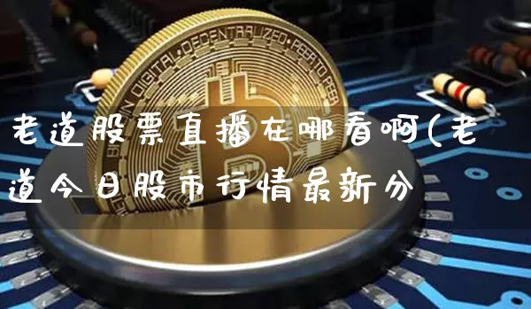 老道股票直播在哪看啊(老道今日股市行情最新分枿_https://www.erdeww.com_期货知识_第1张