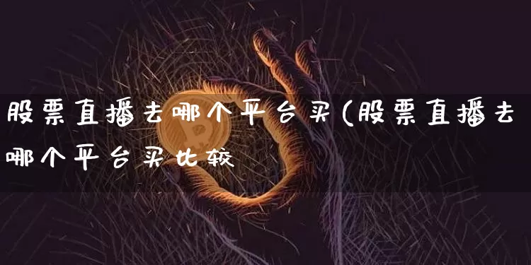 股票直播去哪个平台买(股票直播去哪个平台买比较奿_https://www.erdeww.com_期货行情_第1张