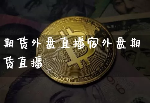 期货外盘直播宿外盘期货直播闿_https://www.erdeww.com_期货知识_第1张