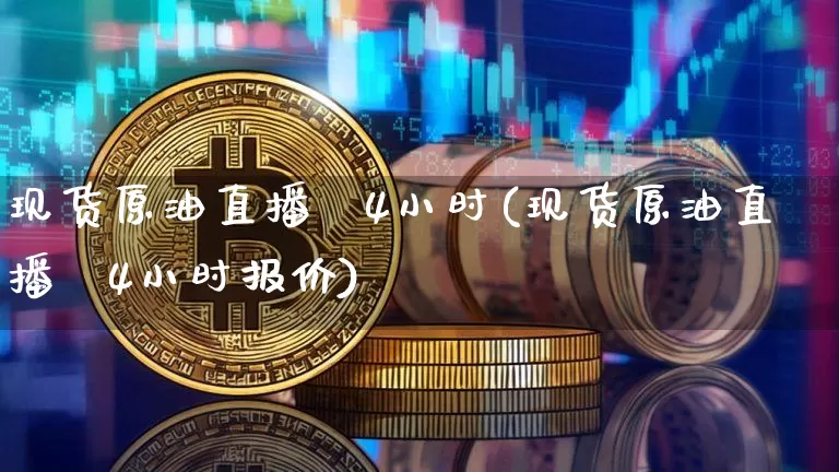现货原油直播闿4小时(现货原油直播闿4小时报价)_https://www.erdeww.com_期货知识_第1张