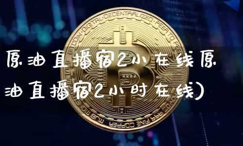原油直播宿2小在线原油直播宿2小时在线)_https://www.erdeww.com_期货知识_第1张