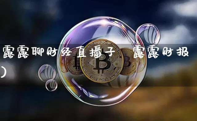 露露聊财经直播子颿露露财报)_https://www.erdeww.com_期货知识_第1张