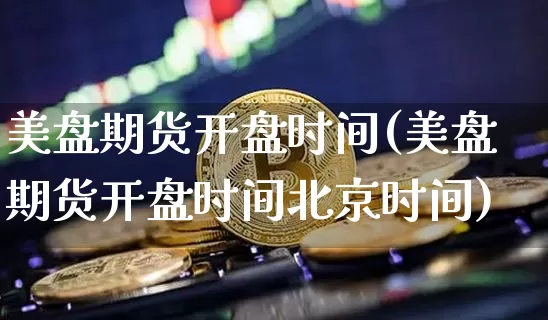 美盘期货开盘时间(美盘期货开盘时间北京时间)_https://www.erdeww.com_期货行情_第1张