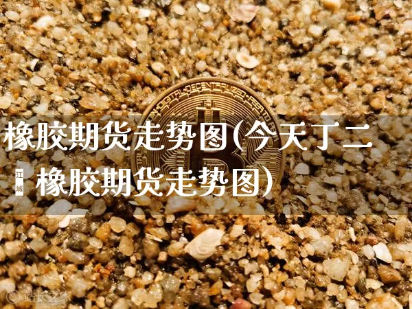 橡胶期货走势图(今天丁二烯橡胶期货走势图)_https://www.erdeww.com_期货走势_第1张