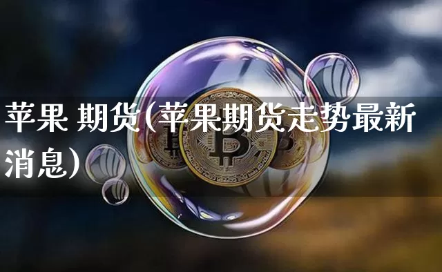 苹果 期货(苹果期货走势最新消息)_https://www.erdeww.com_期货资讯_第1张