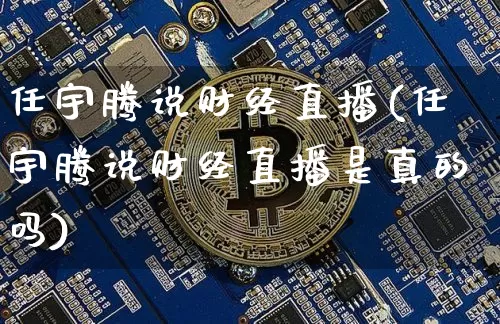 任宇腾说财经直播(任宇腾说财经直播是真的吗)_https://www.erdeww.com_期货资讯_第1张