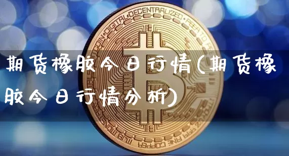 期货橡胶今日行情(期货橡胶今日行情分析)_https://www.erdeww.com_期货_第1张