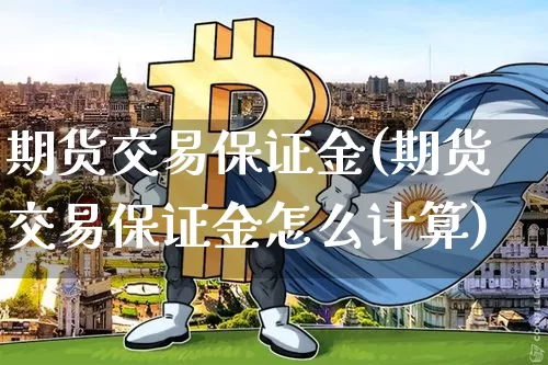 期货交易保证金(期货交易保证金怎么计算)_https://www.erdeww.com_期货_第1张