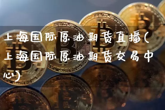 上海国际原油期货直播(上海国际原油期货交易中心)_https://www.erdeww.com_期货_第1张