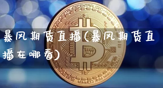 暴风期货直播(暴风期货直播在哪看)_https://www.erdeww.com_期货行情_第1张