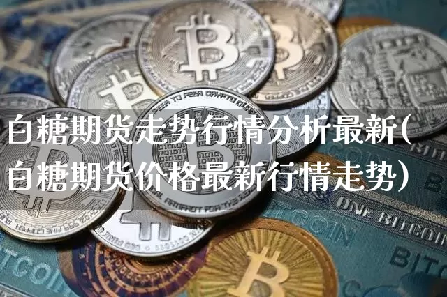 白糖期货走势行情分析最新(白糖期货价格最新行情走势)_https://www.erdeww.com_期货行情_第1张