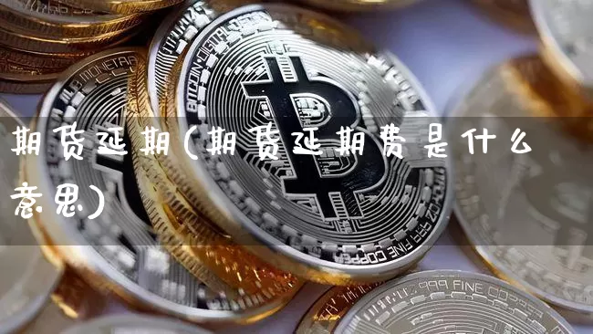 期货延期(期货延期费是什么意思)_https://www.erdeww.com_期货知识_第1张