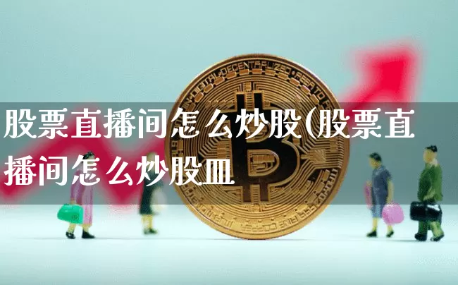 股票直播间怎么炒股(股票直播间怎么炒股皿_https://www.erdeww.com_期货走势_第1张