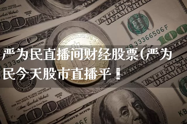 严为民直播间财经股票(严为民今天股市直播平叿_https://www.erdeww.com_期货行情_第1张