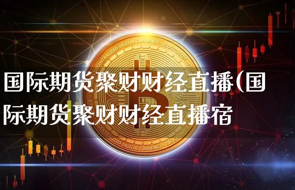 国际期货聚财财经直播(国际期货聚财财经直播宿_https://www.erdeww.com_期货走势_第1张