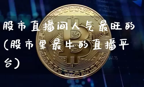 股市直播间人气最旺的(股市里最牛的直播平台)_https://www.erdeww.com_期货知识_第1张