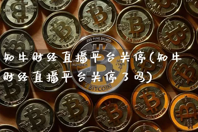 知牛财经直播平台关停(知牛财经直播平台关停了吗)_https://www.erdeww.com_期货资讯_第1张
