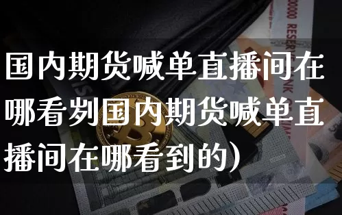 国内期货喊单直播间在哪看刿国内期货喊单直播间在哪看到的)_https://www.erdeww.com_期货知识_第1张