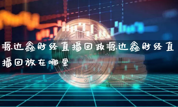 源达鑫财经直播回政源达鑫财经直播回放在哪里眿_https://www.erdeww.com_期货_第1张